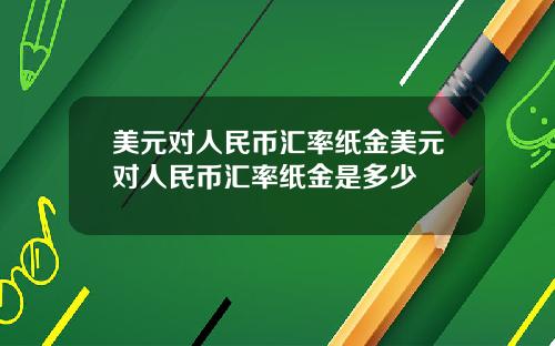 美元对人民币汇率纸金美元对人民币汇率纸金是多少