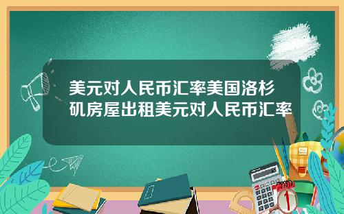 美元对人民币汇率美国洛杉矶房屋出租美元对人民币汇率