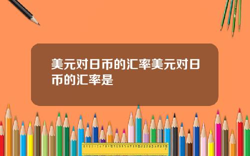 美元对日币的汇率美元对日币的汇率是