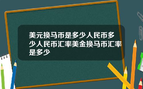 美元换马币是多少人民币多少人民币汇率美金换马币汇率是多少