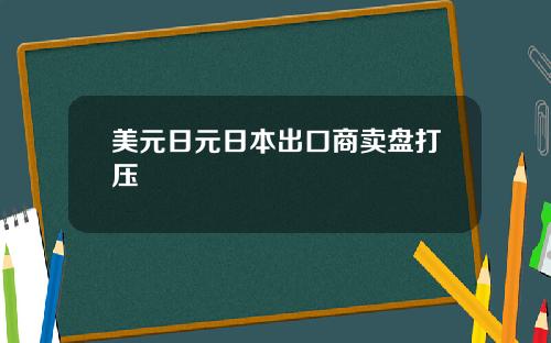 美元日元日本出口商卖盘打压