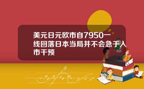 美元日元欧市自7950一线回落日本当局并不会急于入市干预