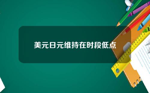 美元日元维持在时段低点