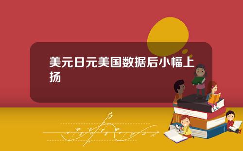 美元日元美国数据后小幅上扬