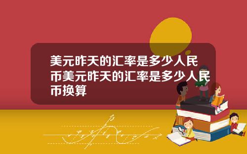 美元昨天的汇率是多少人民币美元昨天的汇率是多少人民币换算