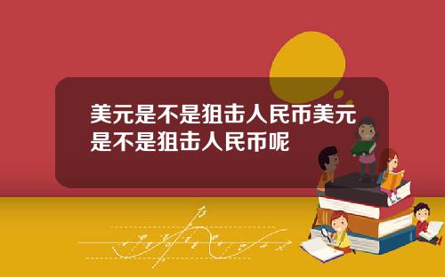 美元是不是狙击人民币美元是不是狙击人民币呢