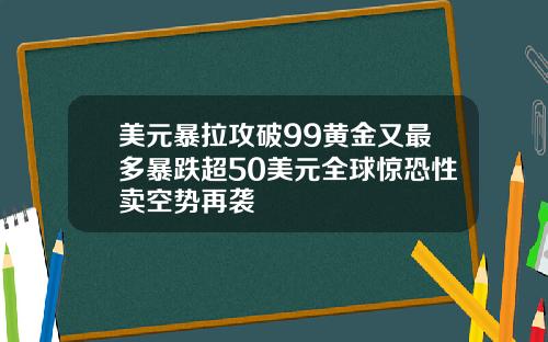 美元暴拉攻破99黄金又最多暴跌超50美元全球惊恐性卖空势再袭