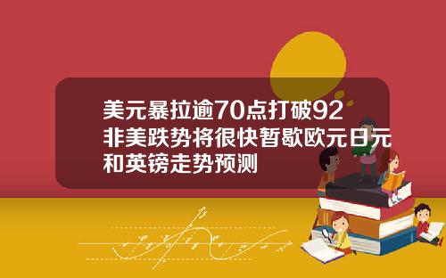 美元暴拉逾70点打破92非美跌势将很快暂歇欧元日元和英镑走势预测