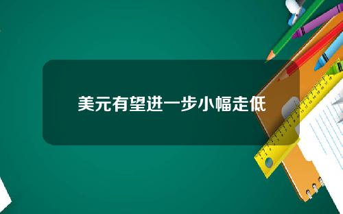 美元有望进一步小幅走低