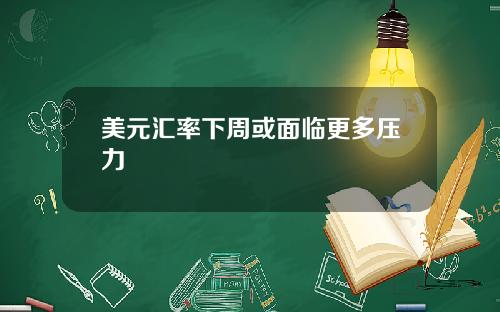 美元汇率下周或面临更多压力