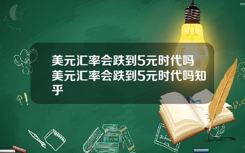 美元汇率会跌到5元时代吗美元汇率会跌到5元时代吗知乎