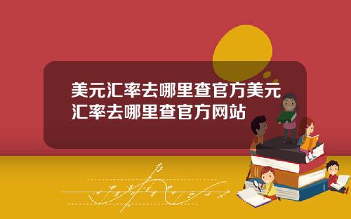 美元汇率去哪里查官方美元汇率去哪里查官方网站