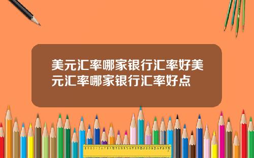 美元汇率哪家银行汇率好美元汇率哪家银行汇率好点