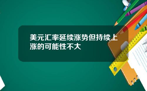美元汇率延续涨势但持续上涨的可能性不大