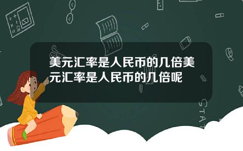 美元汇率是人民币的几倍美元汇率是人民币的几倍呢