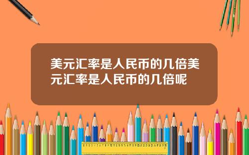 美元汇率是人民币的几倍美元汇率是人民币的几倍呢