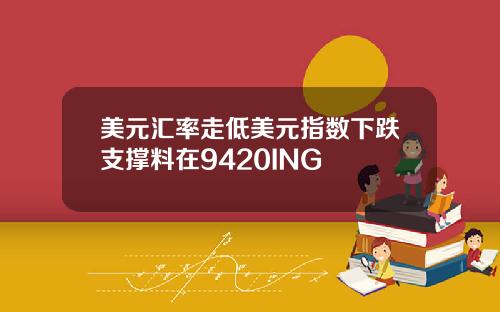 美元汇率走低美元指数下跌支撑料在9420ING