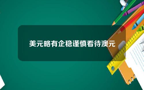 美元略有企稳谨慎看待澳元
