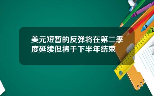 美元短暂的反弹将在第二季度延续但将于下半年结束