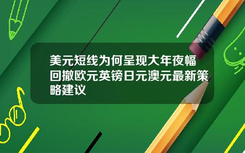 美元短线为何呈现大年夜幅回撤欧元英镑日元澳元最新策略建议