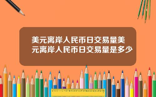 美元离岸人民币日交易量美元离岸人民币日交易量是多少