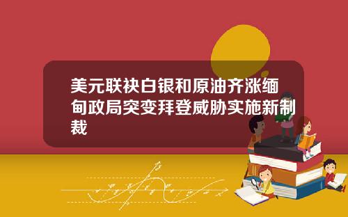 美元联袂白银和原油齐涨缅甸政局突变拜登威胁实施新制裁