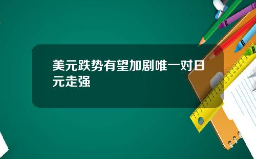 美元跌势有望加剧唯一对日元走强