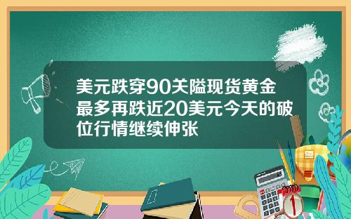 美元跌穿90关隘现货黄金最多再跌近20美元今天的破位行情继续伸张