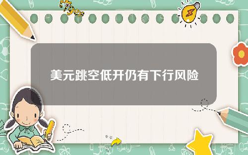 美元跳空低开仍有下行风险