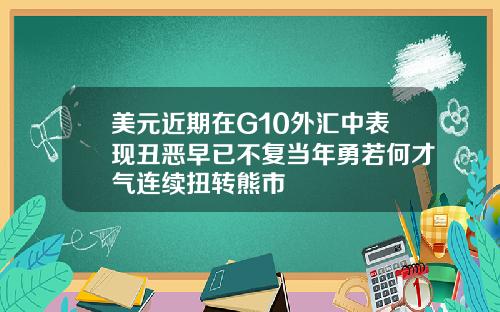 美元近期在G10外汇中表现丑恶早已不复当年勇若何才气连续扭转熊市