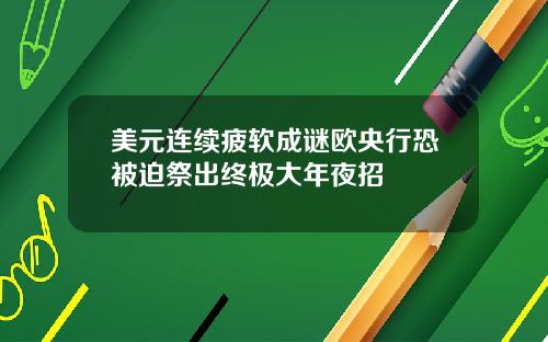 美元连续疲软成谜欧央行恐被迫祭出终极大年夜招