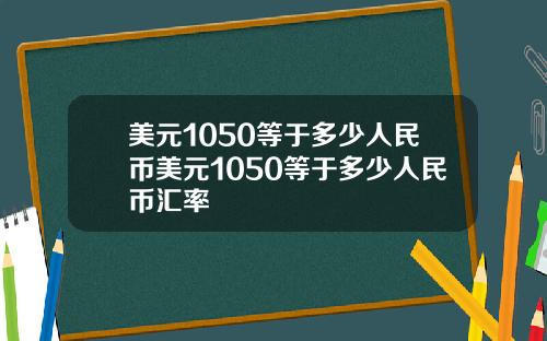 美元1050等于多少人民币美元1050等于多少人民币汇率
