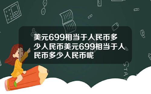 美元699相当于人民币多少人民币美元699相当于人民币多少人民币呢