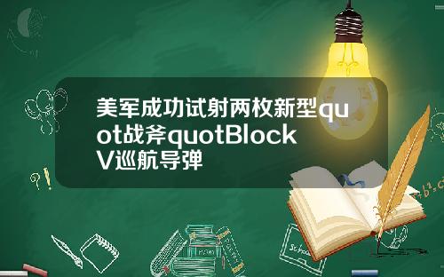 美军成功试射两枚新型quot战斧quotBlockV巡航导弹