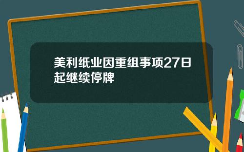 美利纸业因重组事项27日起继续停牌