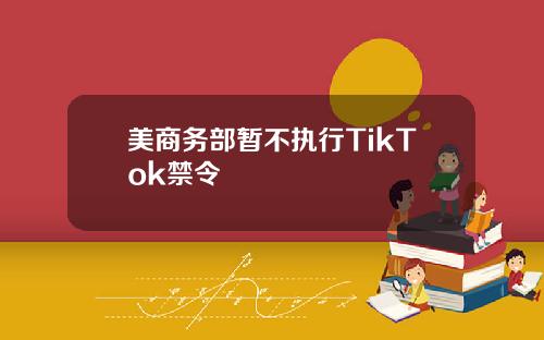 美商务部暂不执行TikTok禁令