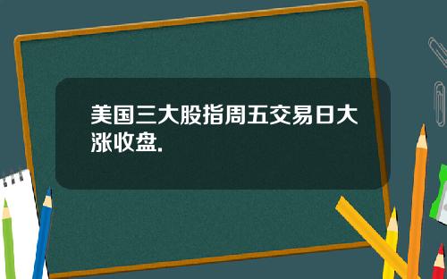 美国三大股指周五交易日大涨收盘.