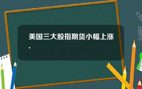 美国三大股指期货小幅上涨.