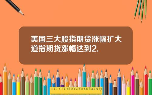 美国三大股指期货涨幅扩大道指期货涨幅达到2.
