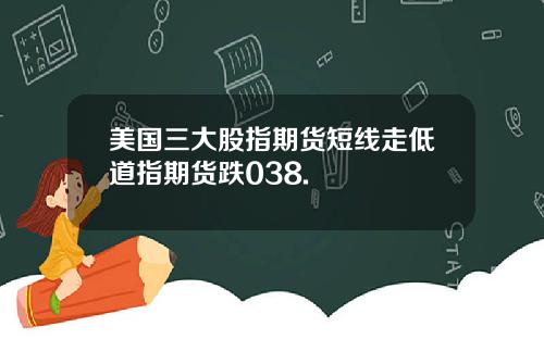 美国三大股指期货短线走低道指期货跌038.