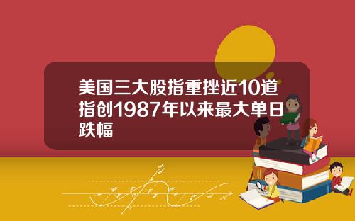 美国三大股指重挫近10道指创1987年以来最大单日跌幅