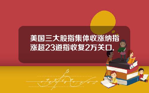 美国三大股指集体收涨纳指涨超23道指收复2万关口.