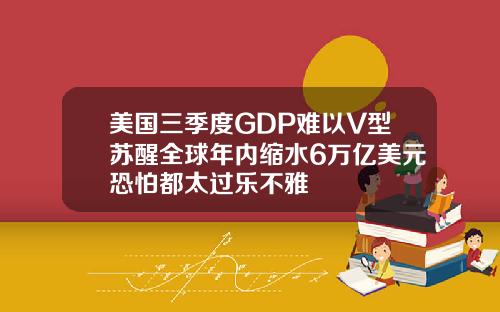 美国三季度GDP难以V型苏醒全球年内缩水6万亿美元恐怕都太过乐不雅