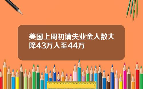美国上周初请失业金人数大降43万人至44万