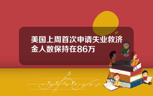 美国上周首次申请失业救济金人数保持在86万