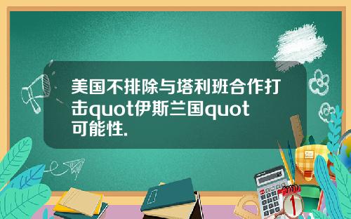 美国不排除与塔利班合作打击quot伊斯兰国quot可能性.