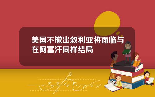 美国不撤出叙利亚将面临与在阿富汗同样结局