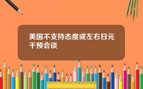 美国不支持态度或左右日元干预会谈