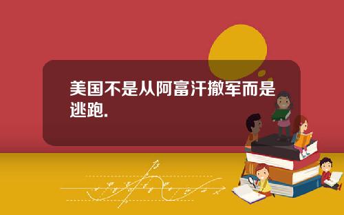美国不是从阿富汗撤军而是逃跑.