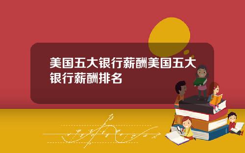 美国五大银行薪酬美国五大银行薪酬排名